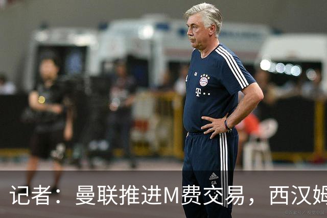 记者：曼联推进M费交易，西汉姆联要价8000万-8500万镑